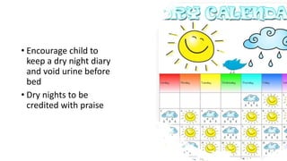 • Encourage child to
keep a dry night diary
and void urine before
bed
• Dry nights to be
credited with praise
 