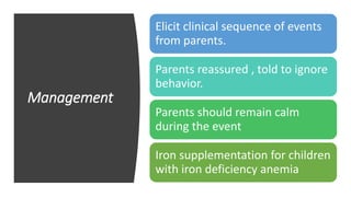 Management
Elicit clinical sequence of events
from parents.
Parents reassured , told to ignore
behavior.
Parents should remain calm
during the event
Iron supplementation for children
with iron deficiency anemia
 