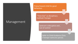 Management
Praise/reward child for good
behaviour.
“Time Out” as disciplinary
method if temper
tantrum is disruptive and ,
out of control
Refer to Child Guidance Clinic
if temper tantrums persist.
 
