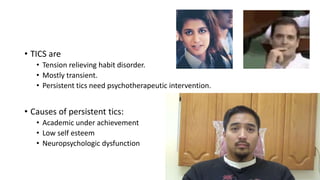 • TICS are
• Tension relieving habit disorder.
• Mostly transient.
• Persistent tics need psychotherapeutic intervention.
• Causes of persistent tics:
• Academic under achievement
• Low self esteem
• Neuropsychologic dysfunction
 