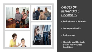 CAUSES OF
BEHAVIORAL
DISORDERS
• Faulty Parental Attitude
• Inadequate Family
• Environment
• Mentally and Physically
Sick or Handicapped
Conditions
 