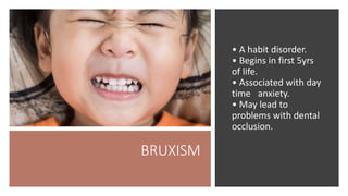 BRUXISM
• A habit disorder.
• Begins in first 5yrs
of life.
• Associated with day
time anxiety.
• May lead to
problems with dental
occlusion.
 
