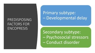 PREDISPOSING
FACTORS FOR
ENCOPRESIS
Primary subtype:
– Developmental delay
Secondary subtype:
– Psychosocial stressors
– Conduct disorder
 
