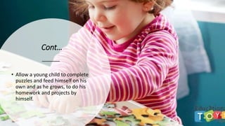 Cont…
• Allow a young child to complete
puzzles and feed himself on his
own and as he grows, to do his
homework and projects by
himself.
 