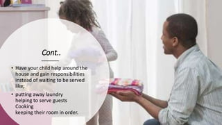 Cont..
• Have your child help around the
house and gain responsibilities
instead of waiting to be served
like;
• putting away laundry
helping to serve guests
Cooking
keeping their room in order.
 