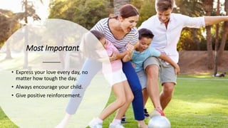 Most Important
• Express your love every day, no
matter how tough the day.
• Always encourage your child.
• Give positive reinforcement.
 