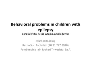 Behavioral problems in children with
epilepsy
Dora Novriska, Retno Sutomo, Amalia Setyati
Journal Reading
Retno Suci Fadhillah (20.31 727 2010)
Pembimbing : dr. Jauhari Triwasista, Sp.A
 