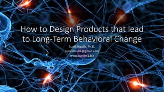 How	to	Design	Products	that	lead	
to	Long-Term	Behavioral	Change
Sunil	Maulik,	Ph.D.
sunil.maulik@gmail.com
www.sunilm1.biz
 