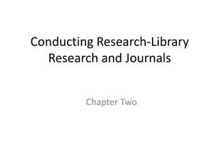 Conducting Research-Library
Research and Journals
Chapter Two
 