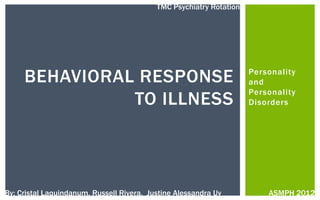 Personality and Personality Disorders Behavioral response to Illness TMC Psychiatry Rotation By: Cristal Laquindanum, Russell Rivera,  Justine Alessandra Uy ASMPH 2012 