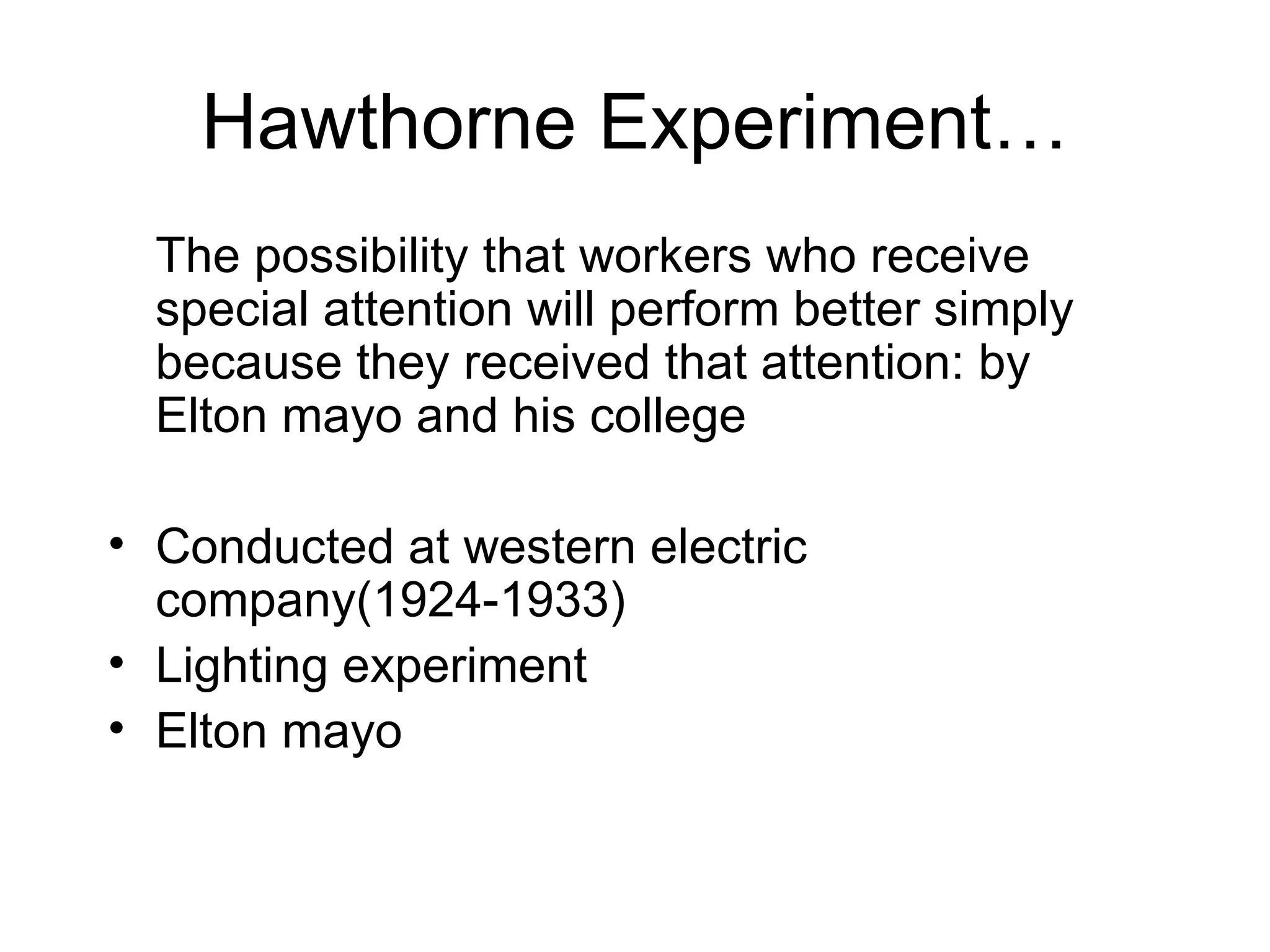 Hawthorne Experiment… The possibility that workers who receive special attention will perform better simply because they received that attention: by Elton mayo and his college Conducted at western electric company(1924-1933) Lighting experiment Elton mayo 