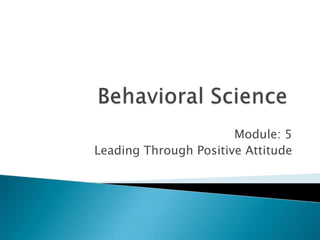 Module: 5
Leading Through Positive Attitude

 