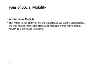 Types of Social Mobility
• Vertical Social Mobility
• This refers to the ability of the individual to move up the social ladder,
thereby raising their social status and role.eg a nurse moving from
KRCHN to a professor in nursing
5/29/2023 101
 