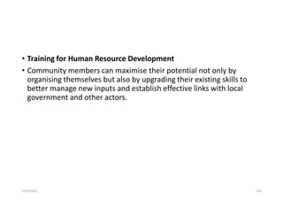 • Training for Human Resource Development
• Community members can maximise their potential not only by
organising themselves but also by upgrading their existing skills to
better manage new inputs and establish effective links with local
government and other actors.
5/29/2023 109
 