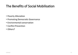 The Benefits of Social Mobilisation
• Poverty Alleviation
• Promoting Democratic Governance
• Environmental conservation
• Conflict Prevention
• Others?
5/29/2023 111
 