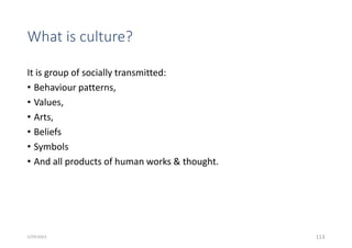 What is culture?
It is group of socially transmitted:
• Behaviour patterns,
• Values,
• Arts,
• Beliefs
• Symbols
• And all products of human works & thought.
113
5/29/2023
 