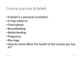 Cultural practices & beliefs
•A belief is a personal conviction.
•It may relate to:
•Food taboos
•Breastfeeding
•Bottle-feeding
•Pregnancy
•Marriage
•How do these affect the health of the society you live
in?
116
5/29/2023
 