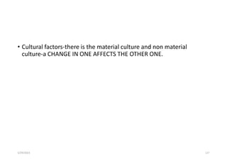 • Cultural factors-there is the material culture and non material
culture-a CHANGE IN ONE AFFECTS THE OTHER ONE.
5/29/2023 127
 