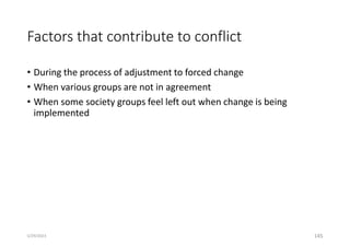 Factors that contribute to conflict
• During the process of adjustment to forced change
• When various groups are not in agreement
• When some society groups feel left out when change is being
implemented
145
5/29/2023
 