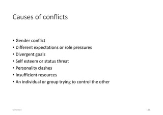 Causes of conflicts
• Gender conflict
• Different expectations or role pressures
• Divergent goals
• Self esteem or status threat
• Personality clashes
• Insufficient resources
• An individual or group trying to control the other
146
5/29/2023
 