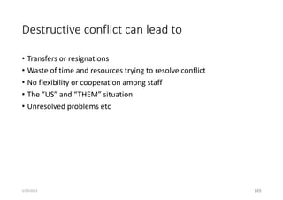 Destructive conflict can lead to
• Transfers or resignations
• Waste of time and resources trying to resolve conflict
• No flexibility or cooperation among staff
• The “US” and “THEM” situation
• Unresolved problems etc
149
5/29/2023
 