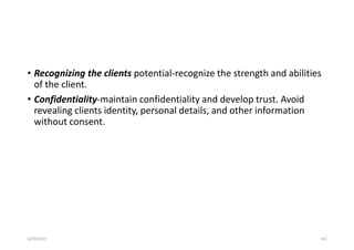 • Recognizing the clients potential-recognize the strength and abilities
of the client.
• Confidentiality-maintain confidentiality and develop trust. Avoid
revealing clients identity, personal details, and other information
without consent.
5/29/2023 163
 