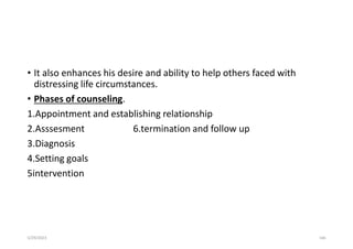 • It also enhances his desire and ability to help others faced with
distressing life circumstances.
• Phases of counseling.
1.Appointment and establishing relationship
2.Asssesment 6.termination and follow up
3.Diagnosis
4.Setting goals
5intervention
5/29/2023 166
 