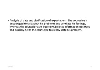 • Analysis of data and clarification of expectations. The counselee is
encouraged to talk about his problems and ventilate his feelings,
whereas the counselor asks questions,colletcs information,observes
and possibly helps the counselee to clearly state his problem.
5/29/2023 168
 