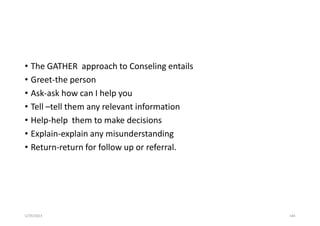 • The GATHER approach to Conseling entails
• Greet-the person
• Ask-ask how can I help you
• Tell –tell them any relevant information
• Help-help them to make decisions
• Explain-explain any misunderstanding
• Return-return for follow up or referral.
5/29/2023 184
 