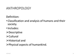 ANTHROPOLOGY
Definition:
•Classification and analysis of humans and their
society.
•Includes:
Descriptive
Cultural
Historical and
Physical aspects of humankind.
5/29/2023 33
 