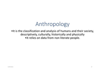 Anthropology
•It is the classification and analysis of humans and their society,
descriptively, culturally, historically and physically
•It relies on data from non literate people.
5/29/2023 37
 