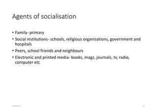 Agents of socialisation
• Family- primary
• Social institutions- schools, religious organisations, government and
hospitals
• Peers, school friends and neighbours
• Electronic and printed media- books, magz, journals, tv, radio,
computer etc
5/29/2023 62
 
