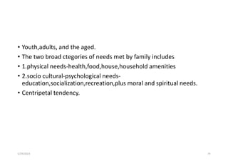 • Youth,adults, and the aged.
• The two broad ctegories of needs met by family includes
• 1.physical needs-health,food,house,household amenities
• 2.socio cultural-psychological needs-
education,socialization,recreation,plus moral and spiritual needs.
• Centripetal tendency.
5/29/2023 79
 