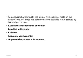 • Romanticism have brought the idea of free choice of mate on the
basis of love. Marriage has become easily dissoluble as it is started by
just mutual consent.
• 6.economic independence of women
• 7.decline in birth rate
• 8.divorce
• 9.parental youth conflict
• 10.provide better status for women.
5/29/2023 93
 