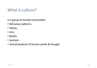 What is culture?
It is group of socially transmitted:
• Behaviour patterns,
• Values,
• Arts,
• Beliefs
• Symbols
• And all products of human works & thought.
113
5/22/2023
 