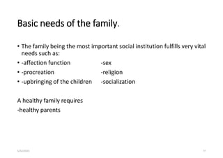 Basic needs of the family.
• The family being the most important social institution fulfills very vital
needs such as:
• -affection function -sex
• -procreation -religion
• -upbringing of the children -socialization
A healthy family requires
-healthy parents
5/22/2023 77
 