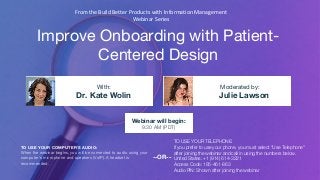 Improve Onboarding with Patient-
Centered Design
Dr. Kate Wolin Julie Lawson
With: Moderated by:
TO USE YOUR COMPUTER'S AUDIO:
When the webinar begins, you will be connected to audio using your
computer's microphone and speakers (VoIP). A headset is
recommended.
Webinar will begin:
9:30 AM (PDT)
TO USE YOUR TELEPHONE:
If you prefer to use your phone, you must select "Use Telephone"
after joining the webinar and call in using the numbers below.
United States: +1 (914) 614-3221
Access Code: 185-461-863
Audio PIN: Shown after joining the webinar
--OR--
From the Build Better Products with Information Management
Webinar Series
 