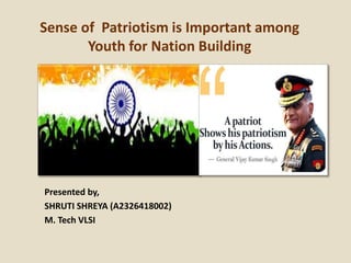 Sense of Patriotism is Important among
Youth for Nation Building
Presented by,
SHRUTI SHREYA (A2326418002)
M. Tech VLSI
 