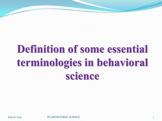 Definition of some essential
terminologies in behavioral
science
1June 6, 2013 PU BEHAVIORAL SCIENCE
 