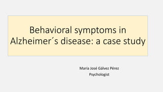 Behavioral symptoms in
Alzheimer´s disease: a case study
María José Gálvez Pérez
Psychologist
 