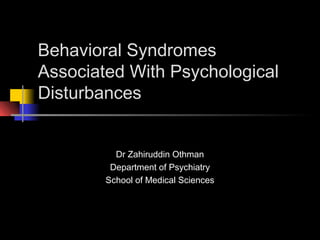 Behavioral Syndromes
Associated With Psychological
Disturbances
Dr Zahiruddin Othman
Department of Psychiatry
School of Medical Sciences
 