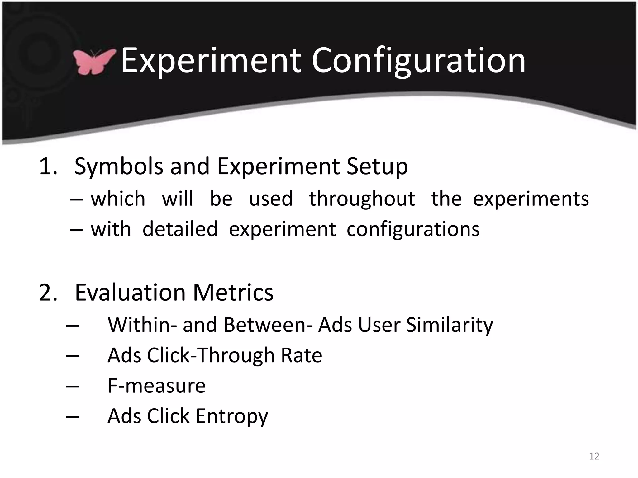  Experiment ConfigurationSymbols and Experiment Setup which   will   be   used   throughout   the  experimentswith  detailed  experiment  configurationsEvaluation Metrics Within- and Between- Ads User Similarity  Ads Click-Through Rate  F-measure  Ads Click Entropy 12