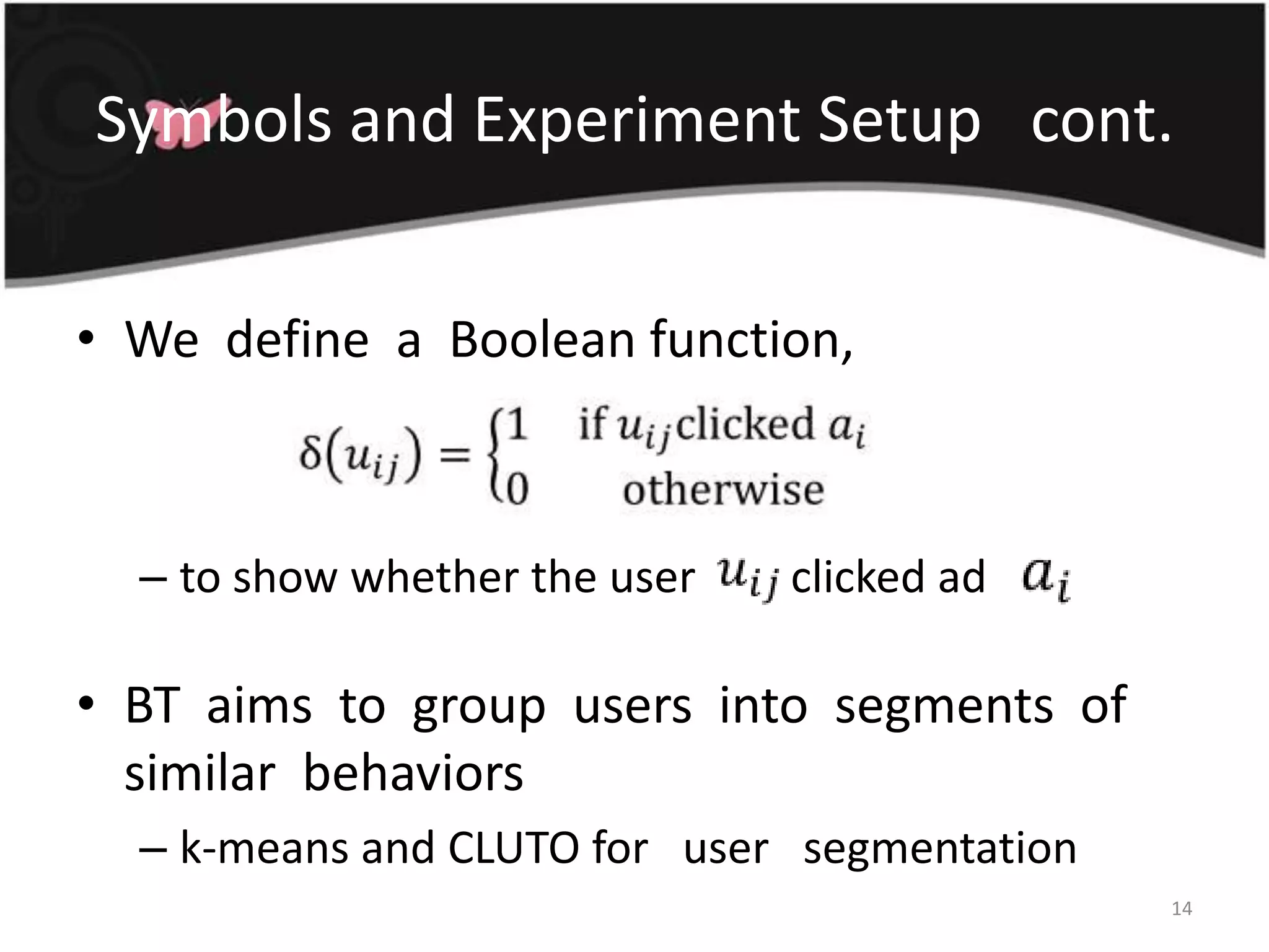 Symbols and Experiment Setup   cont.We  define  a  Boolean function,to show whether the user	has clicked adBT  aims  to  group  users  into  segments  of  similar  behaviorsk-means and CLUTO for   user   segmentation14