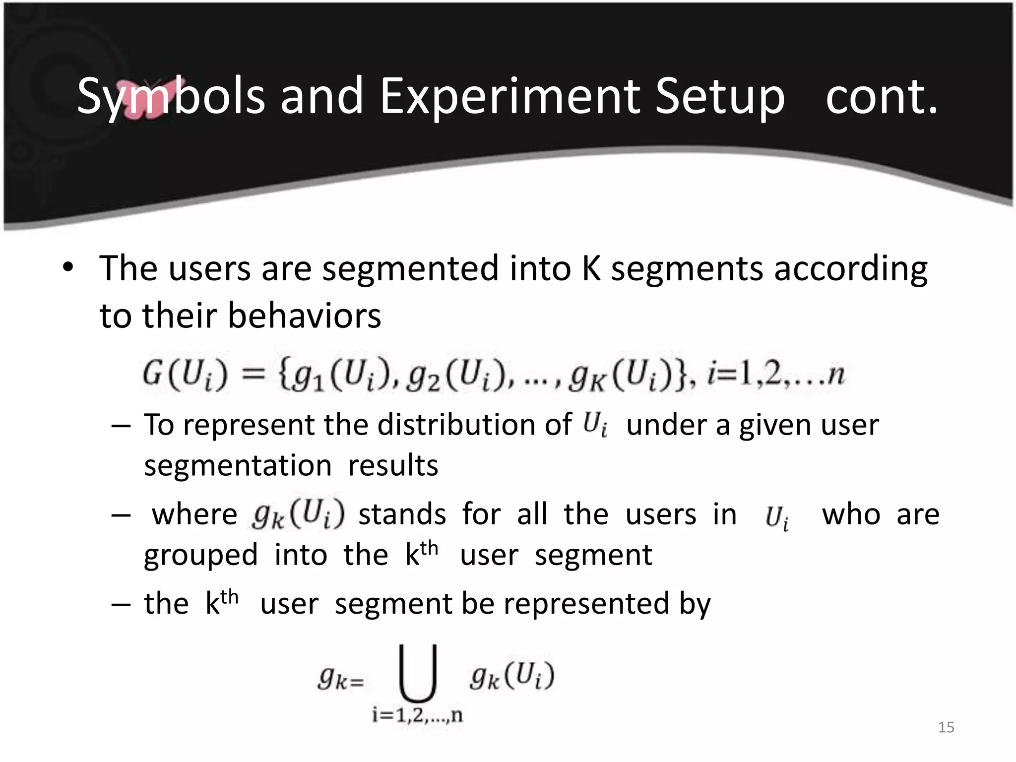 Symbols and Experiment Setup   cont.The users are segmented into K segments according to their behaviorsTo represent the distribution of       under a given user segmentation  results where  H           stands  for  all  the  users  in           who  are  grouped  into  the  kth  user  segmentthe  kth  user  segment be represented by15