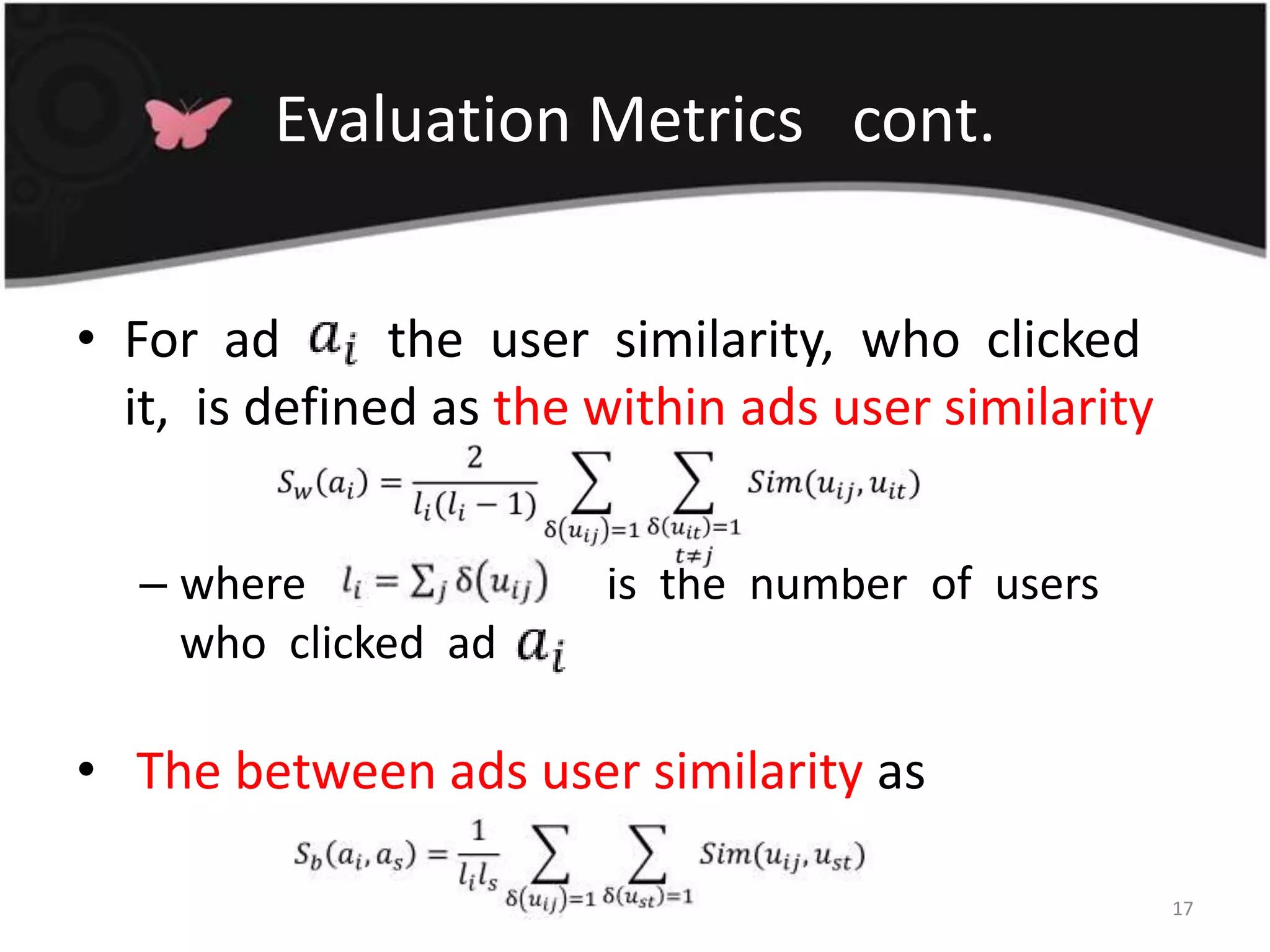 Evaluation Metrics   cont.For  ad  2 ,  the  user  similarity,  who  clicked  it,  is defined as the within ads user similaritywhere    [ ;<	=     	  is  the  number  of  users  who  clicked  ad  2The between ads user similarity as17
