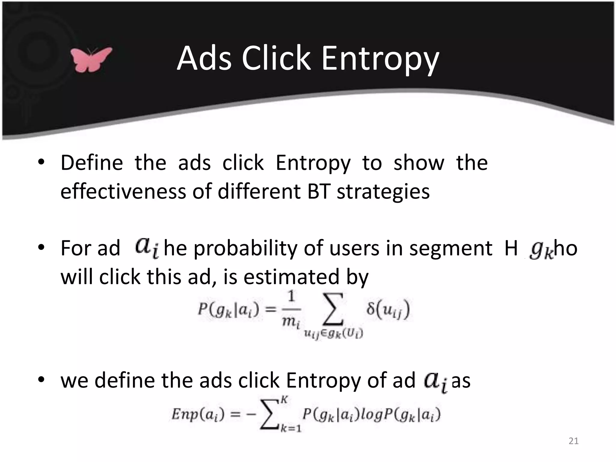 Ads Click EntropyDefine  the  ads  click  Entropy  to  show  the effectiveness of different BT strategiesFor ad  2  the probability of users in segment  H , who will click this ad, is estimated bywe define the ads click Entropy of ad  2  as21