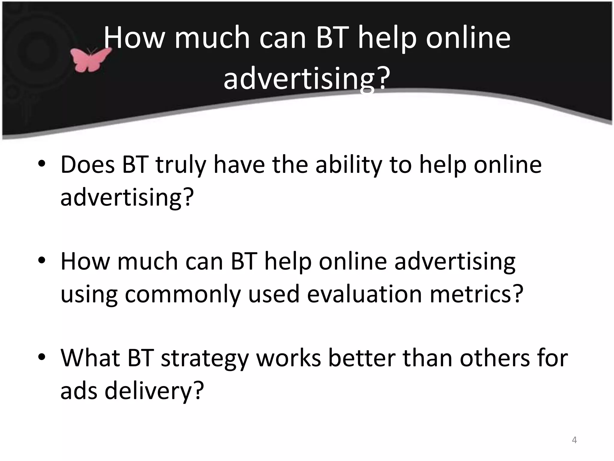 How much can BT help online advertising?Does BT truly have the ability to help online advertising?How much can BT help online advertising using commonly used evaluation metrics?What BT strategy works better than others for ads delivery?4