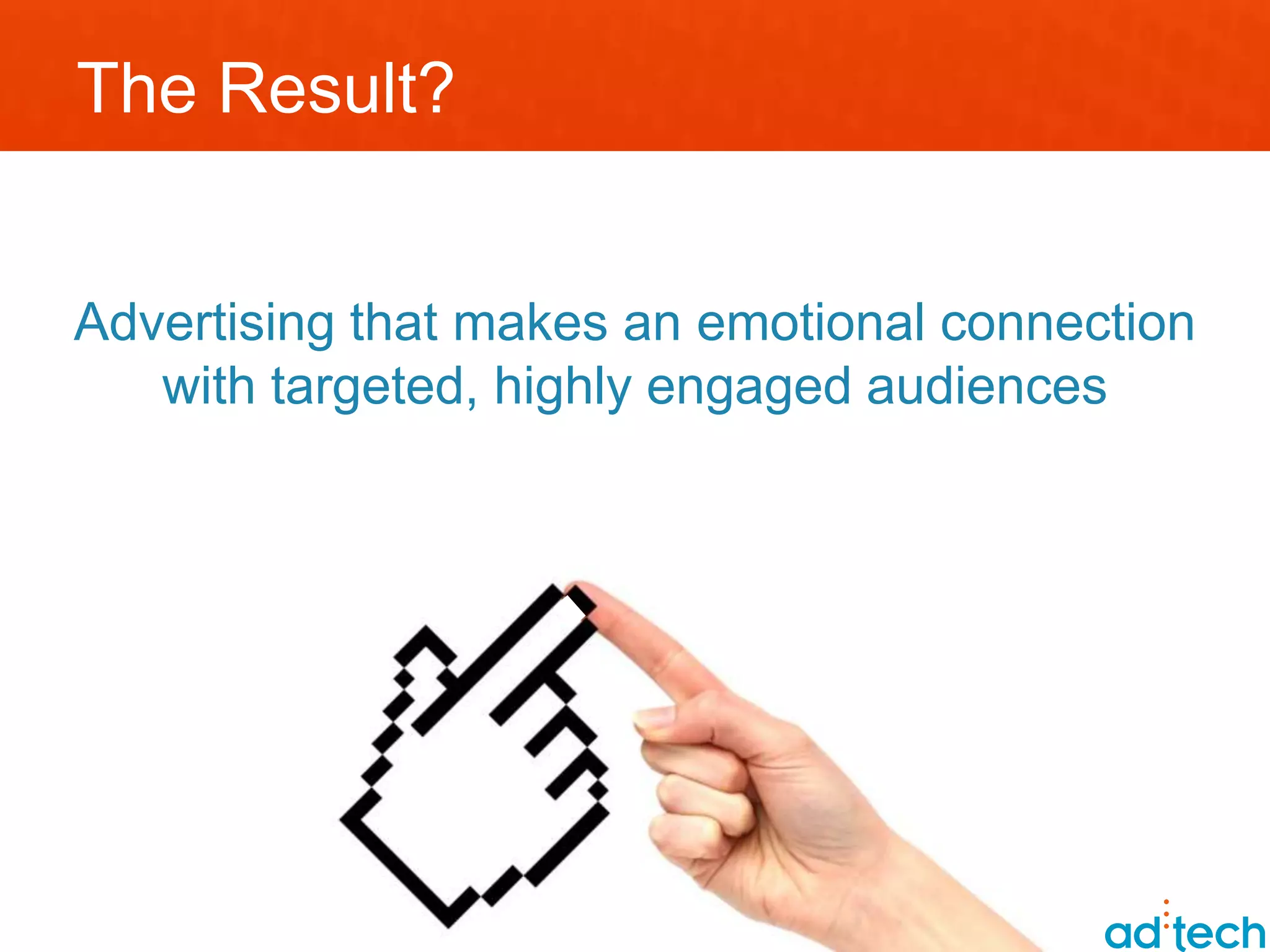 The Result?


Advertising that makes an emotional connection
   with targeted, highly engaged audiences
 