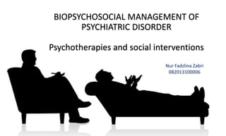 BIOPSYCHOSOCIAL MANAGEMENT OF
PSYCHIATRIC DISORDER
Psychotherapies and social interventions
Nur Fadzlina Zabri
082013100006
 