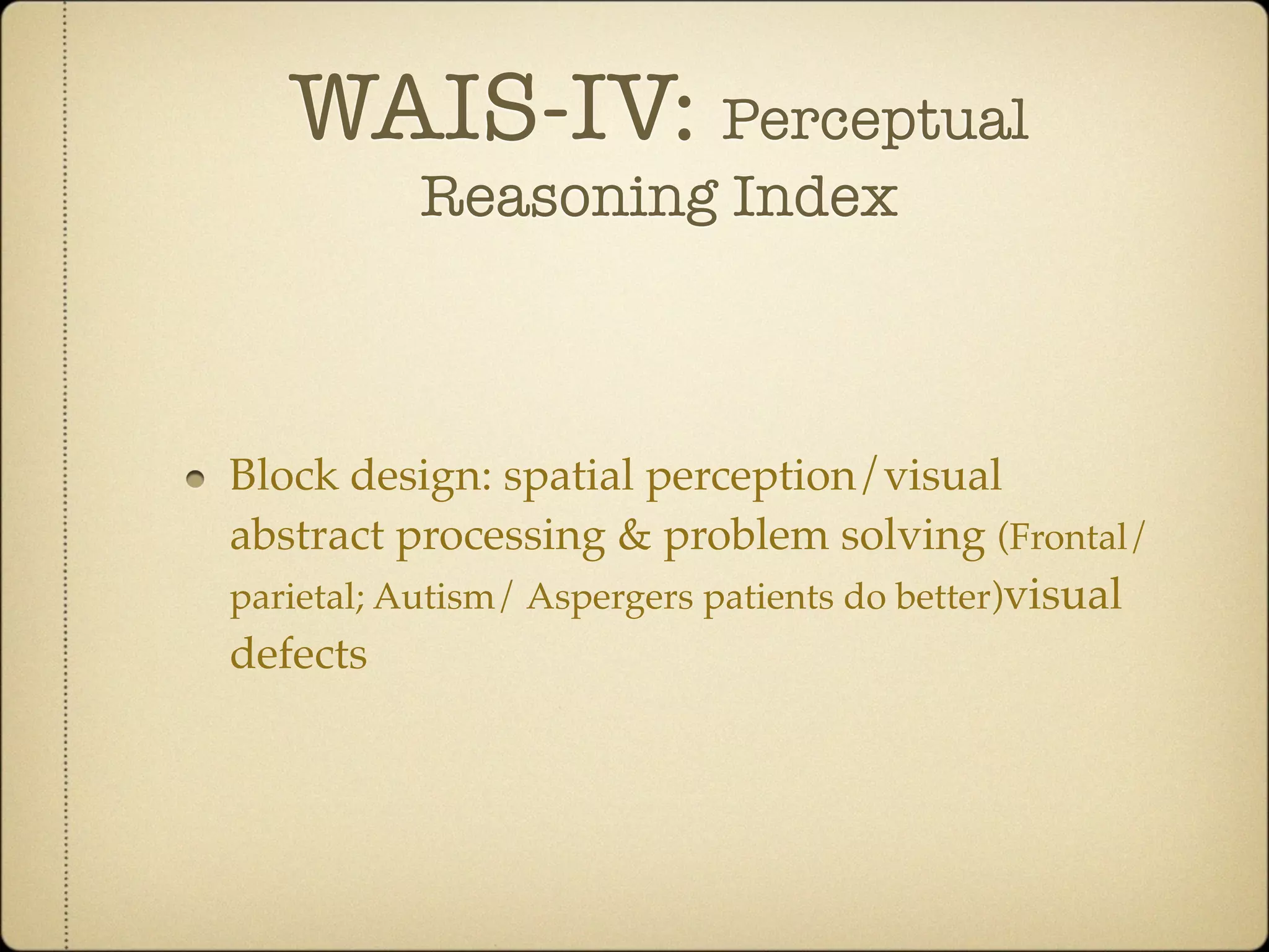 WAIS-IV: Perceptual
          Reasoning Index



Block design: spatial perception/visual
abstract processing & problem solving (Frontal/
parietal; Autism/ Aspergers patients do better)visual
defects
 